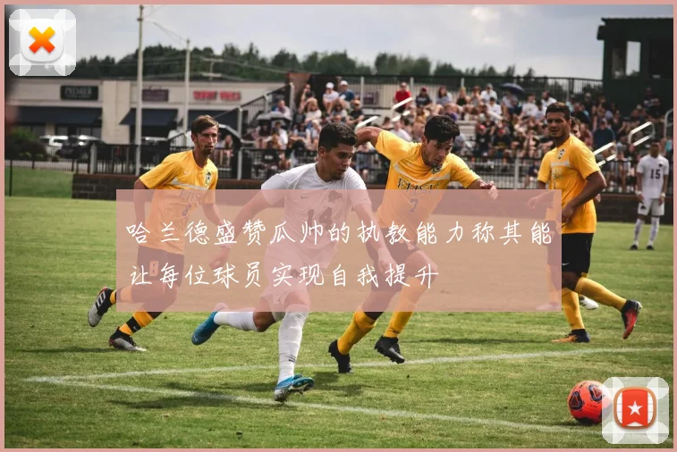 哈兰德盛赞瓜帅的执教能力称其能让每位球员实现自我提升