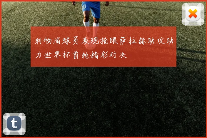 利物浦球员表现抢眼萨拉赫助攻助力世界杯首轮精彩对决