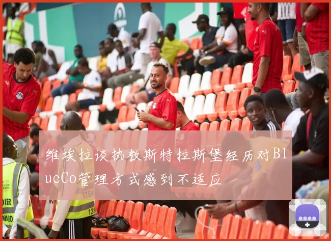 维埃拉谈执教斯特拉斯堡经历对BlueCo管理方式感到不适应
