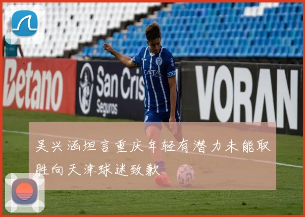 吴兴涵坦言重庆年轻有潜力未能取胜向天津球迷致歉