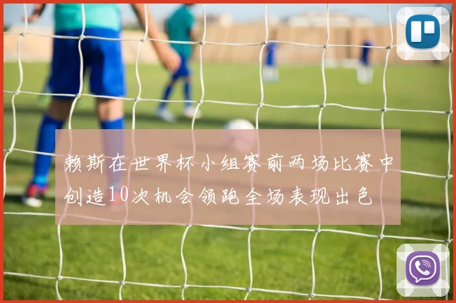 赖斯在世界杯小组赛前两场比赛中创造10次机会领跑全场表现出色