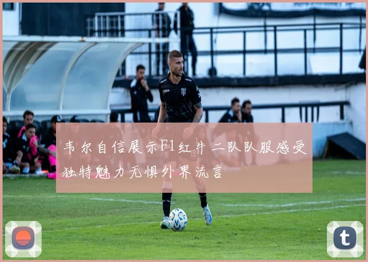 韦尔自信展示F1红牛二队队服感受独特魅力无惧外界流言