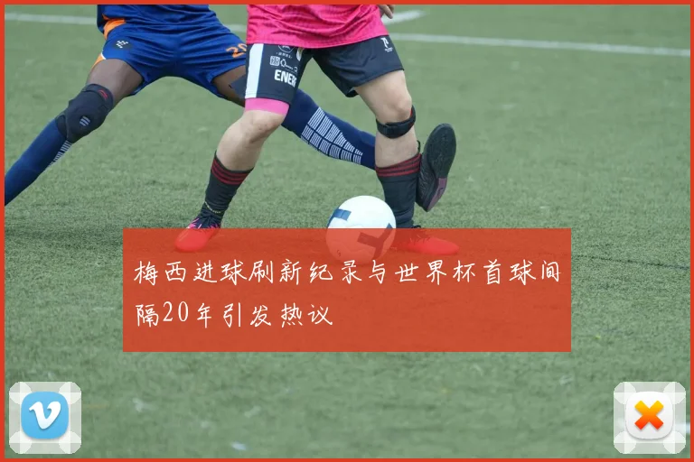 梅西进球刷新纪录与世界杯首球间隔20年引发热议