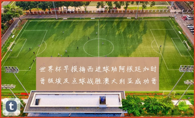 世界杯早报梅西进球助阿根廷加时晋级埃及点球战胜澳大利亚成功晋级