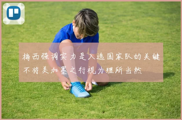 梅西强调实力是入选国家队的关键不将美加墨之行视为理所当然