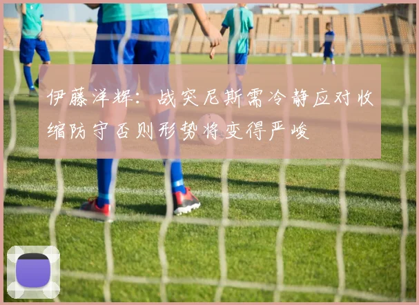 伊藤洋辉：战突尼斯需冷静应对收缩防守否则形势将变得严峻