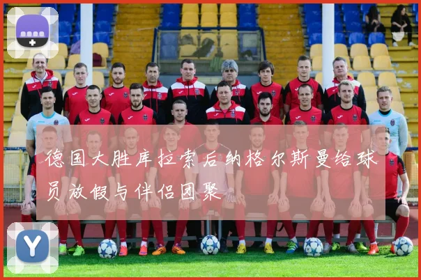 德国大胜库拉索后纳格尔斯曼给球员放假与伴侣团聚