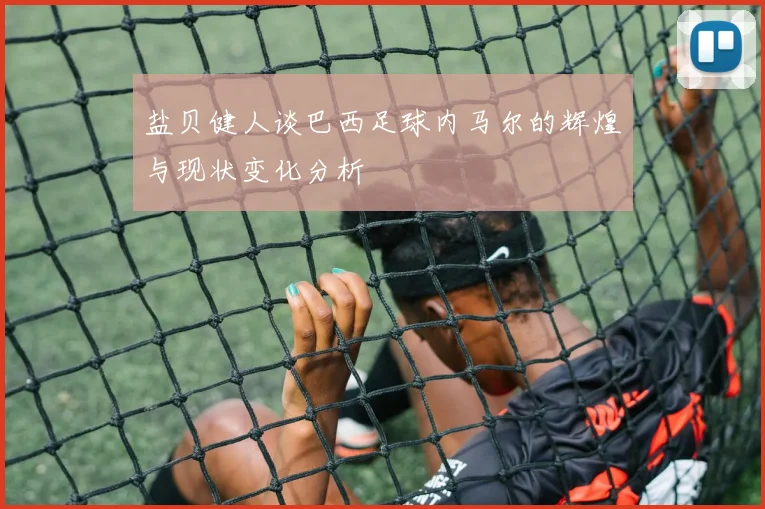 盐贝健人谈巴西足球内马尔的辉煌与现状变化分析