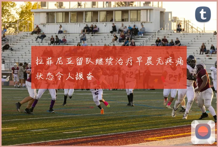 拉菲尼亚留队继续治疗早晨无疼痛状态令人振奋