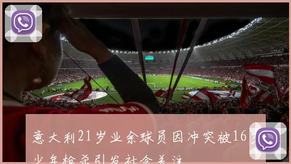 意大利21岁业余球员因冲突被16岁少年枪杀引发社会关注