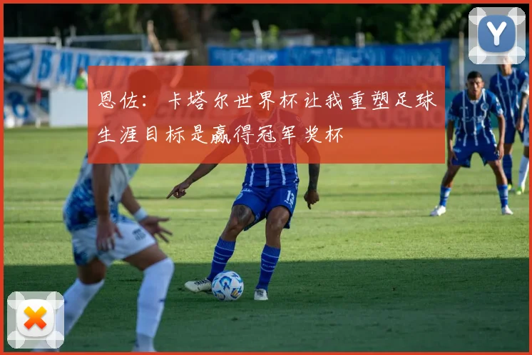 恩佐：卡塔尔世界杯让我重塑足球生涯目标是赢得冠军奖杯