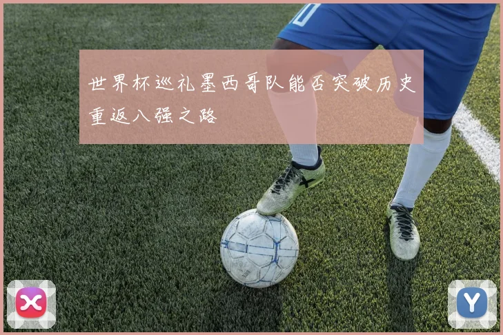 世界杯巡礼墨西哥队能否突破历史重返八强之路